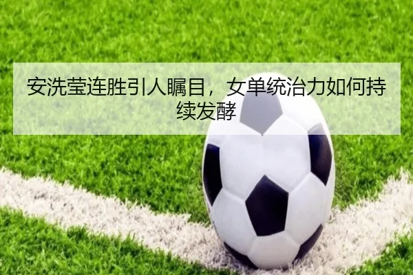 安洗莹连胜引人瞩目，女单统治力如何持续发酵