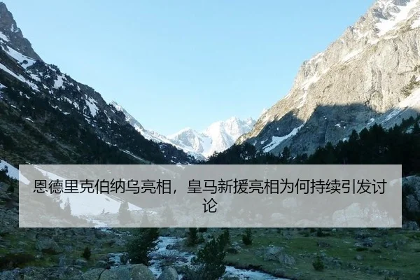 恩德里克伯纳乌亮相，皇马新援亮相为何持续引发讨论（LEJING）