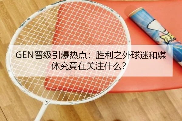 GEN晋级引爆热点：胜利之外球迷和媒体究竟在关注什么？